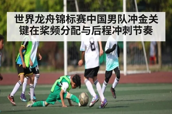 世界龙舟锦标赛中国男队冲金关键在桨频分配与后程冲刺节奏