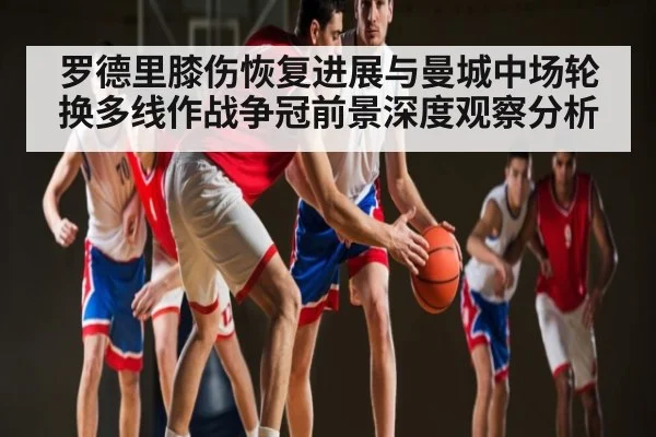 罗德里膝伤恢复进展与曼城中场轮换多线作战争冠前景深度观察分析