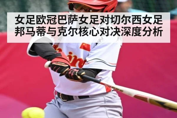 女足欧冠巴萨女足对切尔西女足邦马蒂与克尔核心对决深度分析