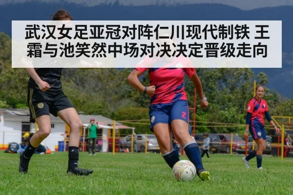 武汉女足亚冠对阵仁川现代制铁 王霜与池笑然中场对决决定晋级走向
