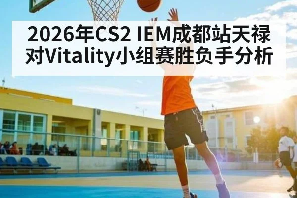 2026年CS2 IEM成都站天禄对Vitality小组赛胜负手分析