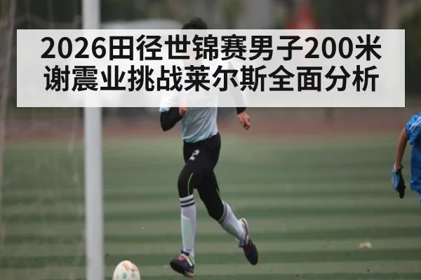 2026田径世锦赛男子200米谢震业挑战莱尔斯全面分析