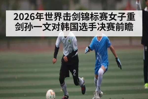 2026年世界击剑锦标赛女子重剑孙一文对韩国选手决赛前瞻